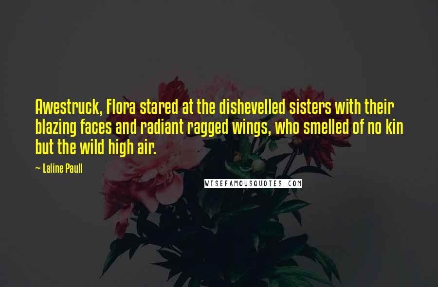 Laline Paull Quotes: Awestruck, Flora stared at the dishevelled sisters with their blazing faces and radiant ragged wings, who smelled of no kin but the wild high air.