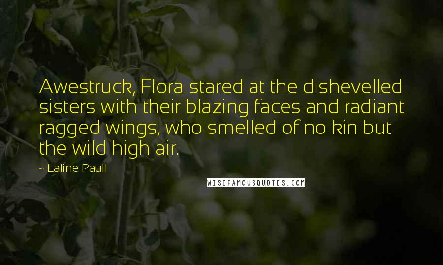 Laline Paull Quotes: Awestruck, Flora stared at the dishevelled sisters with their blazing faces and radiant ragged wings, who smelled of no kin but the wild high air.