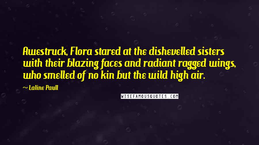 Laline Paull Quotes: Awestruck, Flora stared at the dishevelled sisters with their blazing faces and radiant ragged wings, who smelled of no kin but the wild high air.