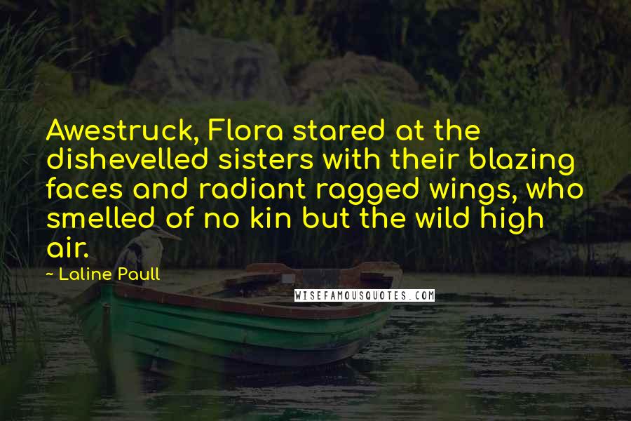 Laline Paull Quotes: Awestruck, Flora stared at the dishevelled sisters with their blazing faces and radiant ragged wings, who smelled of no kin but the wild high air.