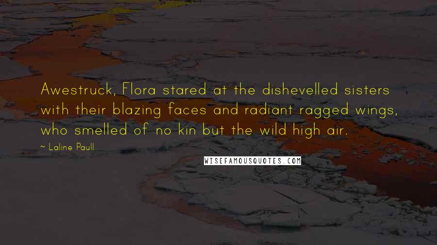 Laline Paull Quotes: Awestruck, Flora stared at the dishevelled sisters with their blazing faces and radiant ragged wings, who smelled of no kin but the wild high air.