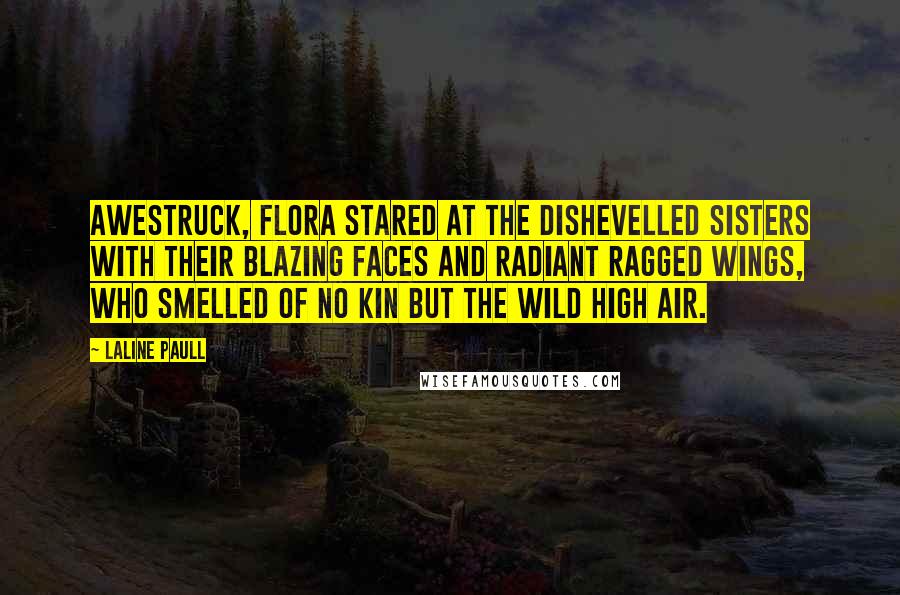 Laline Paull Quotes: Awestruck, Flora stared at the dishevelled sisters with their blazing faces and radiant ragged wings, who smelled of no kin but the wild high air.