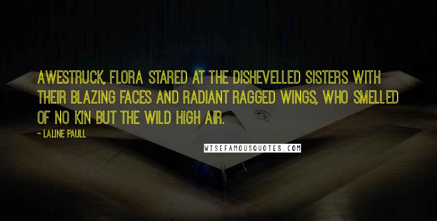 Laline Paull Quotes: Awestruck, Flora stared at the dishevelled sisters with their blazing faces and radiant ragged wings, who smelled of no kin but the wild high air.