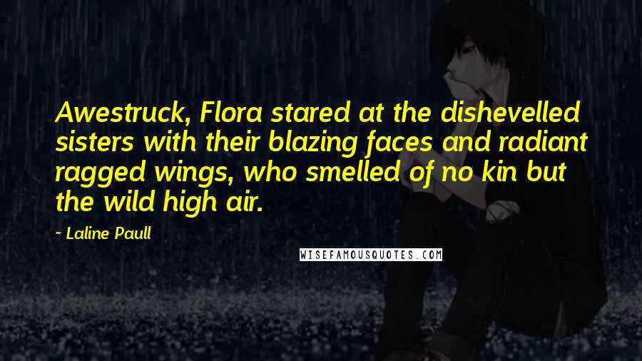 Laline Paull Quotes: Awestruck, Flora stared at the dishevelled sisters with their blazing faces and radiant ragged wings, who smelled of no kin but the wild high air.