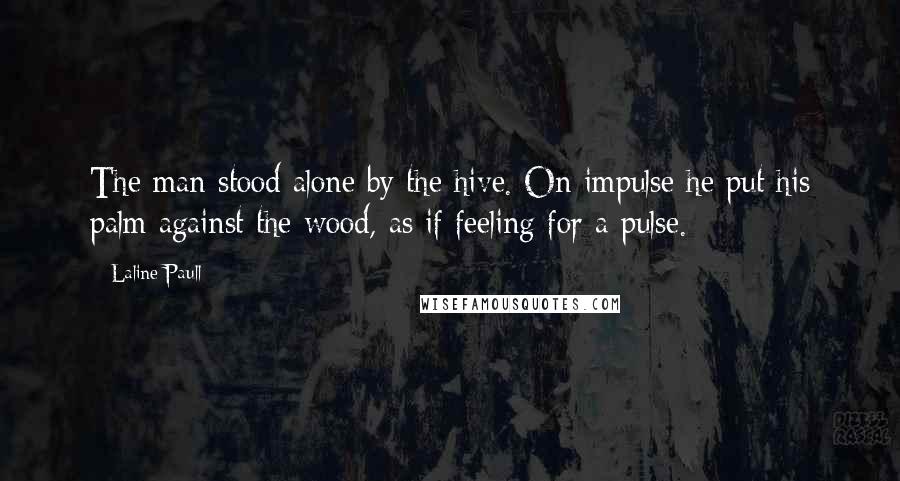 Laline Paull Quotes: The man stood alone by the hive. On impulse he put his palm against the wood, as if feeling for a pulse.