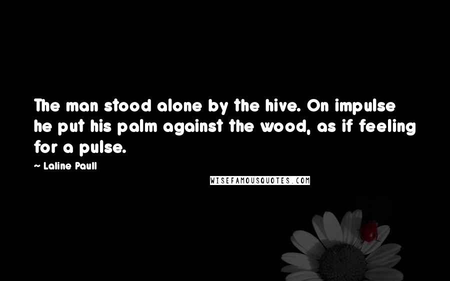 Laline Paull Quotes: The man stood alone by the hive. On impulse he put his palm against the wood, as if feeling for a pulse.