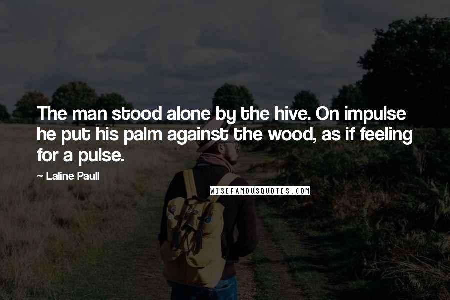 Laline Paull Quotes: The man stood alone by the hive. On impulse he put his palm against the wood, as if feeling for a pulse.