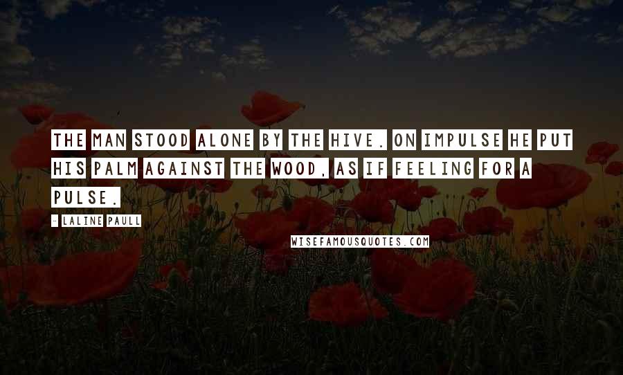 Laline Paull Quotes: The man stood alone by the hive. On impulse he put his palm against the wood, as if feeling for a pulse.