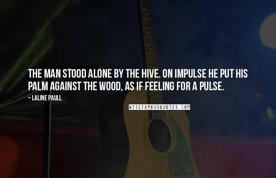 Laline Paull Quotes: The man stood alone by the hive. On impulse he put his palm against the wood, as if feeling for a pulse.