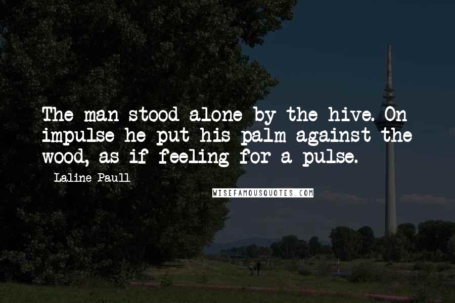 Laline Paull Quotes: The man stood alone by the hive. On impulse he put his palm against the wood, as if feeling for a pulse.
