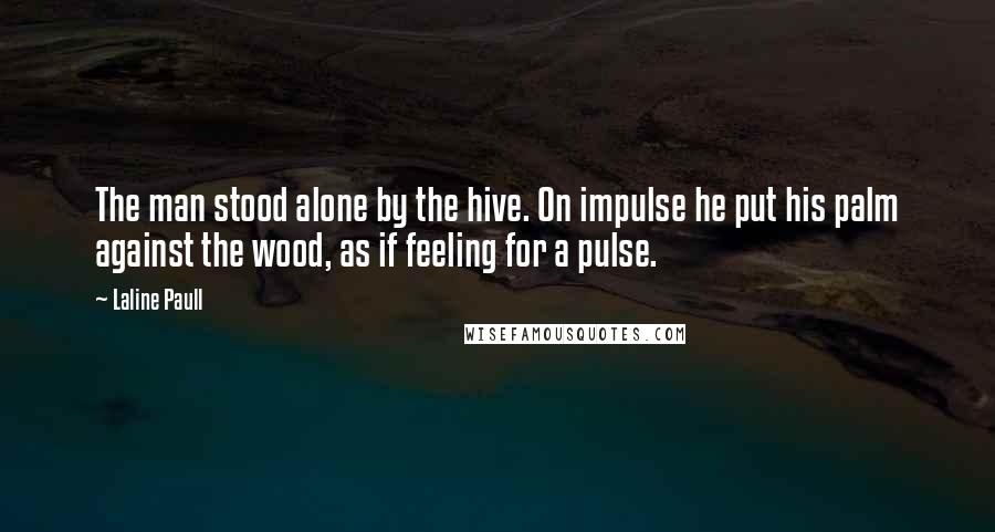 Laline Paull Quotes: The man stood alone by the hive. On impulse he put his palm against the wood, as if feeling for a pulse.