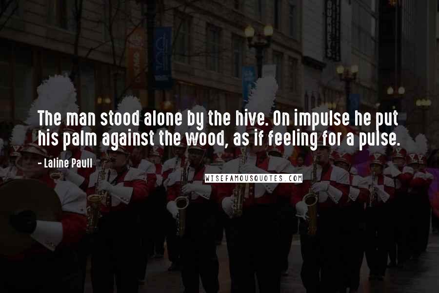 Laline Paull Quotes: The man stood alone by the hive. On impulse he put his palm against the wood, as if feeling for a pulse.