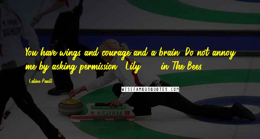 Laline Paull Quotes: You have wings and courage and a brain. Do not annoy me by asking permission." Lily 500 in The Bees