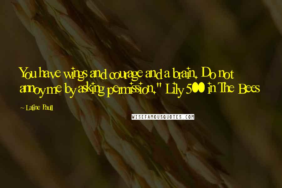 Laline Paull Quotes: You have wings and courage and a brain. Do not annoy me by asking permission." Lily 500 in The Bees