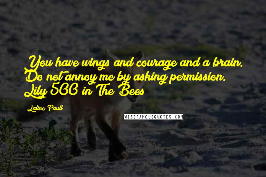 Laline Paull Quotes: You have wings and courage and a brain. Do not annoy me by asking permission." Lily 500 in The Bees