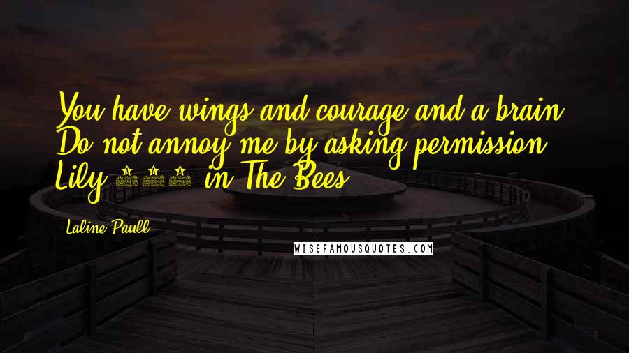 Laline Paull Quotes: You have wings and courage and a brain. Do not annoy me by asking permission." Lily 500 in The Bees