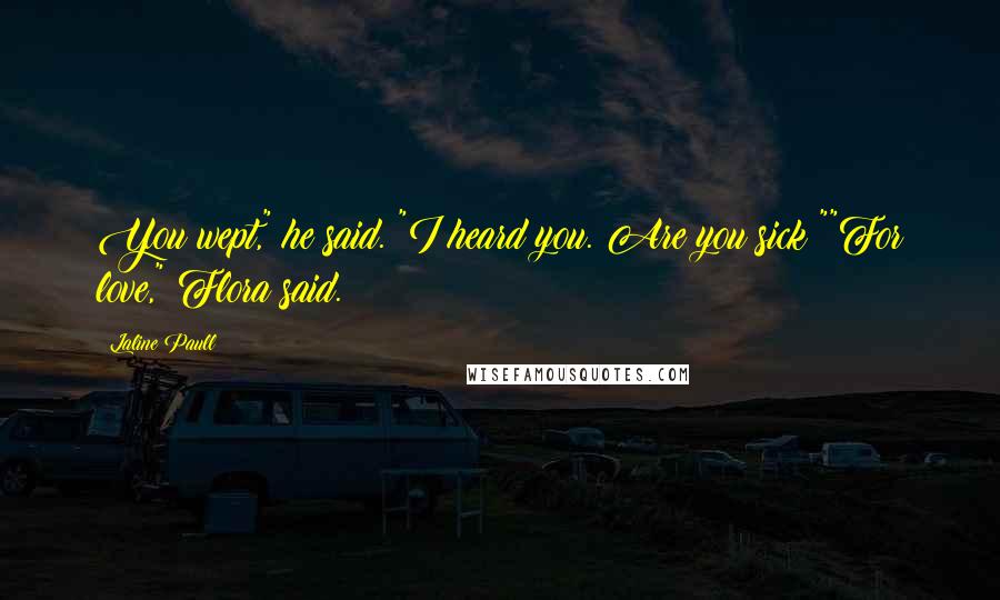 Laline Paull Quotes: You wept," he said. "I heard you. Are you sick?""For love," Flora said.