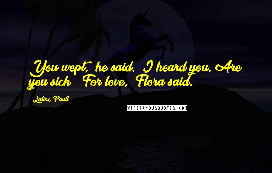 Laline Paull Quotes: You wept," he said. "I heard you. Are you sick?""For love," Flora said.