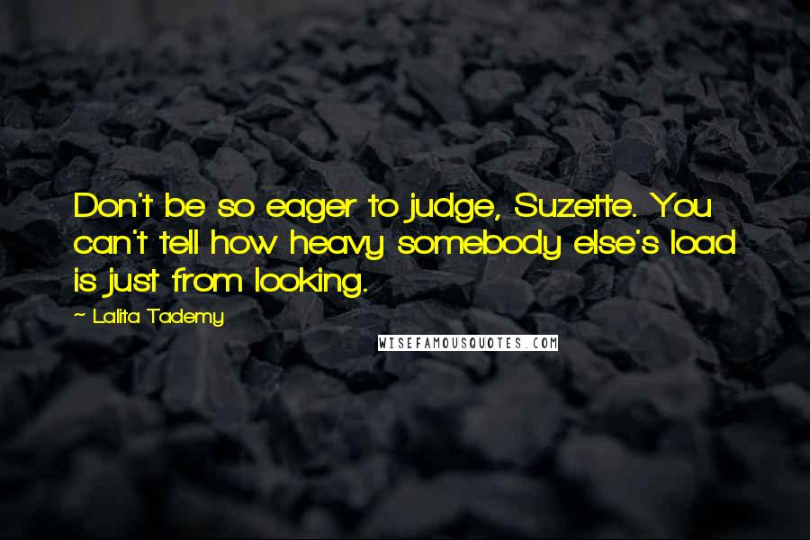 Lalita Tademy Quotes: Don't be so eager to judge, Suzette. You can't tell how heavy somebody else's load is just from looking.