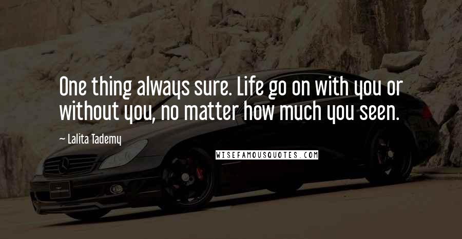 Lalita Tademy Quotes: One thing always sure. Life go on with you or without you, no matter how much you seen.