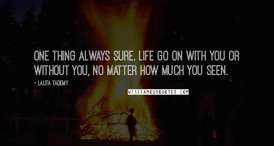 Lalita Tademy Quotes: One thing always sure. Life go on with you or without you, no matter how much you seen.