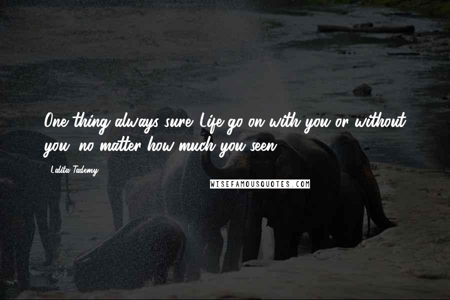 Lalita Tademy Quotes: One thing always sure. Life go on with you or without you, no matter how much you seen.