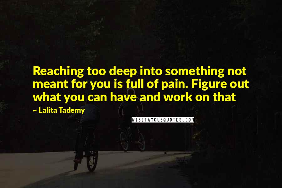 Lalita Tademy Quotes: Reaching too deep into something not meant for you is full of pain. Figure out what you can have and work on that