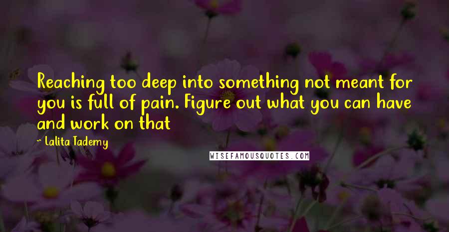 Lalita Tademy Quotes: Reaching too deep into something not meant for you is full of pain. Figure out what you can have and work on that