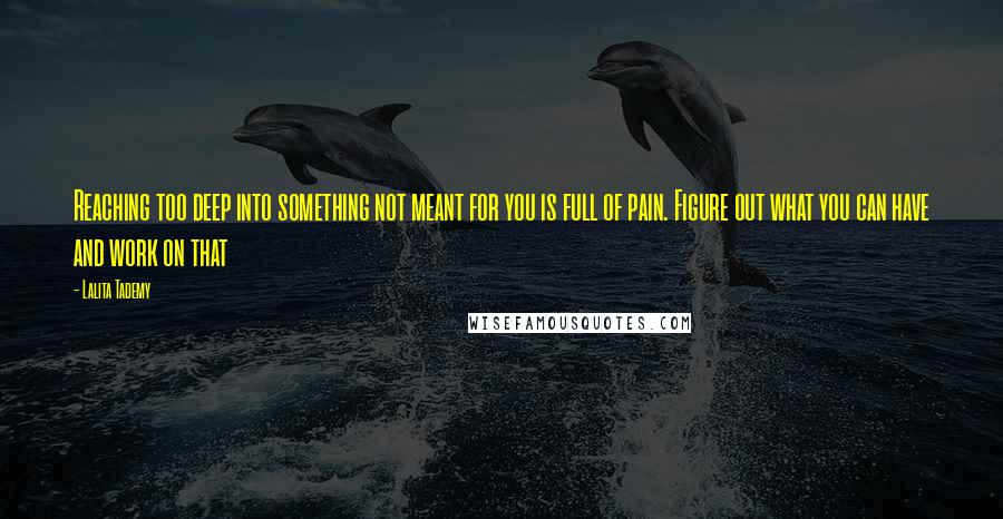 Lalita Tademy Quotes: Reaching too deep into something not meant for you is full of pain. Figure out what you can have and work on that