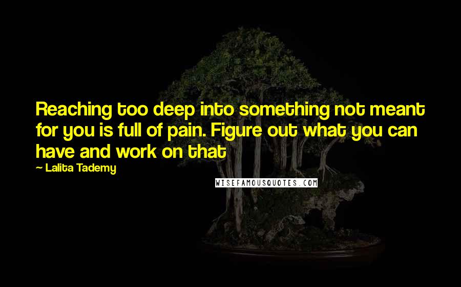 Lalita Tademy Quotes: Reaching too deep into something not meant for you is full of pain. Figure out what you can have and work on that