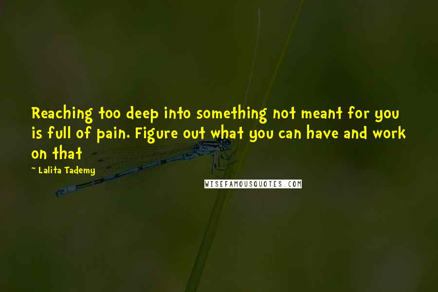 Lalita Tademy Quotes: Reaching too deep into something not meant for you is full of pain. Figure out what you can have and work on that