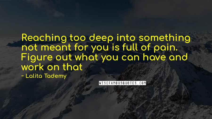 Lalita Tademy Quotes: Reaching too deep into something not meant for you is full of pain. Figure out what you can have and work on that