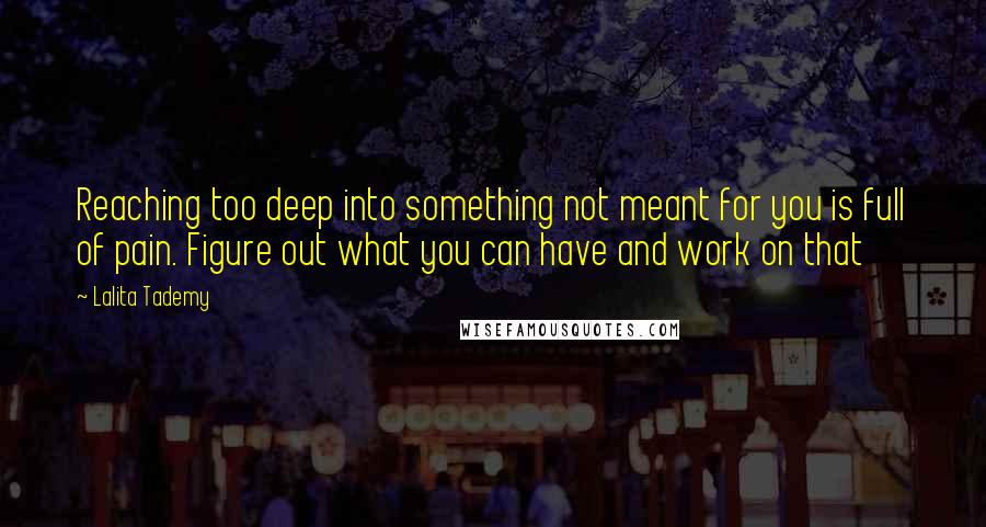 Lalita Tademy Quotes: Reaching too deep into something not meant for you is full of pain. Figure out what you can have and work on that