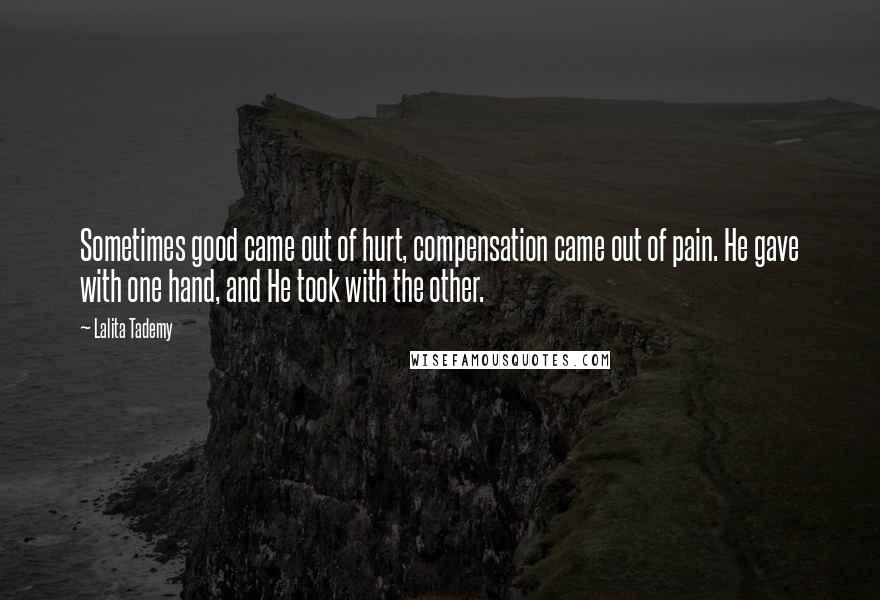 Lalita Tademy Quotes: Sometimes good came out of hurt, compensation came out of pain. He gave with one hand, and He took with the other.