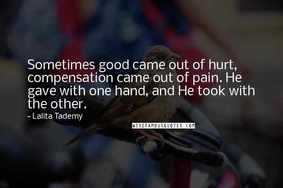 Lalita Tademy Quotes: Sometimes good came out of hurt, compensation came out of pain. He gave with one hand, and He took with the other.