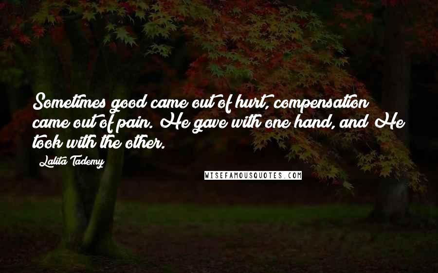 Lalita Tademy Quotes: Sometimes good came out of hurt, compensation came out of pain. He gave with one hand, and He took with the other.