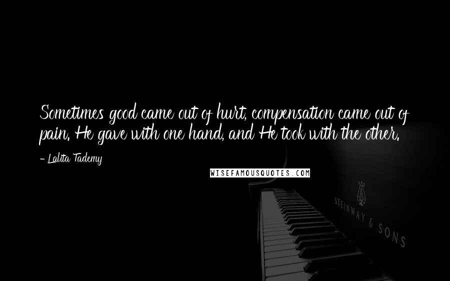 Lalita Tademy Quotes: Sometimes good came out of hurt, compensation came out of pain. He gave with one hand, and He took with the other.