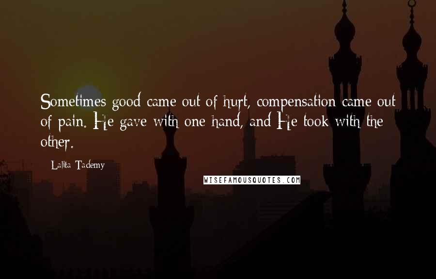 Lalita Tademy Quotes: Sometimes good came out of hurt, compensation came out of pain. He gave with one hand, and He took with the other.