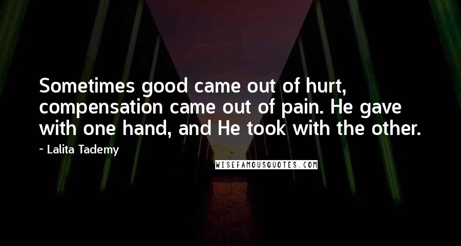 Lalita Tademy Quotes: Sometimes good came out of hurt, compensation came out of pain. He gave with one hand, and He took with the other.