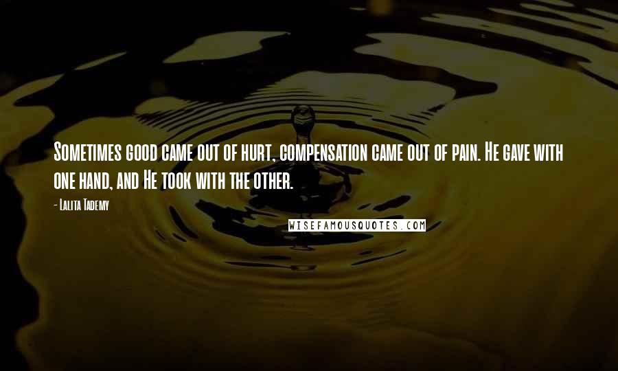 Lalita Tademy Quotes: Sometimes good came out of hurt, compensation came out of pain. He gave with one hand, and He took with the other.