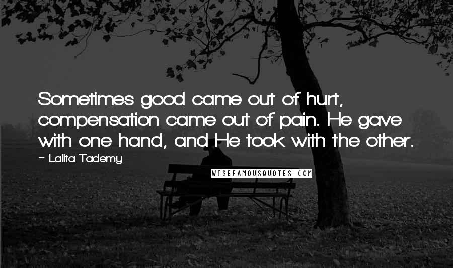 Lalita Tademy Quotes: Sometimes good came out of hurt, compensation came out of pain. He gave with one hand, and He took with the other.