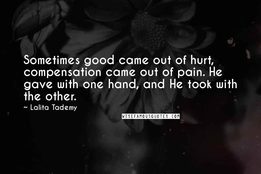 Lalita Tademy Quotes: Sometimes good came out of hurt, compensation came out of pain. He gave with one hand, and He took with the other.