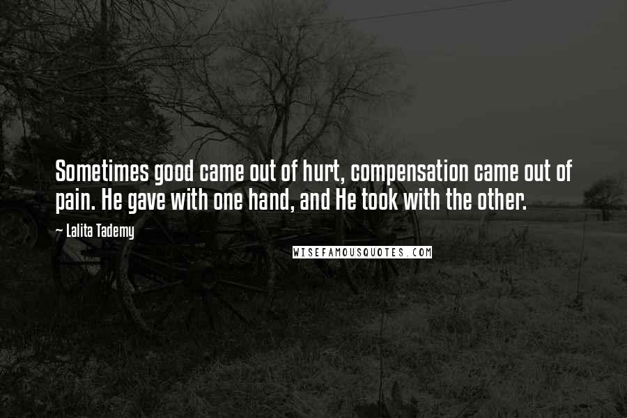 Lalita Tademy Quotes: Sometimes good came out of hurt, compensation came out of pain. He gave with one hand, and He took with the other.