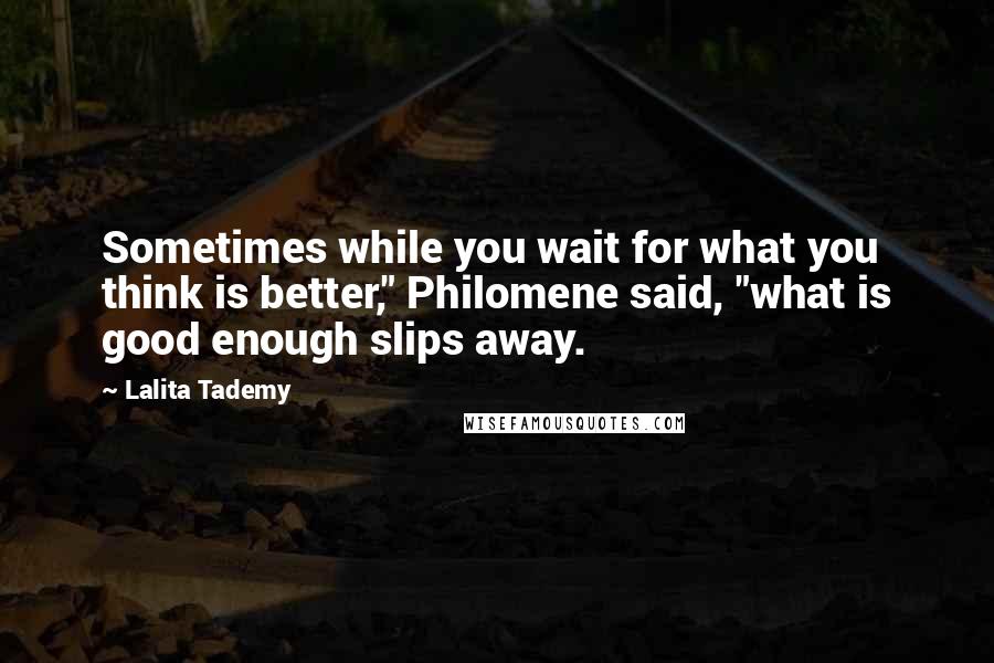 Lalita Tademy Quotes: Sometimes while you wait for what you think is better," Philomene said, "what is good enough slips away.