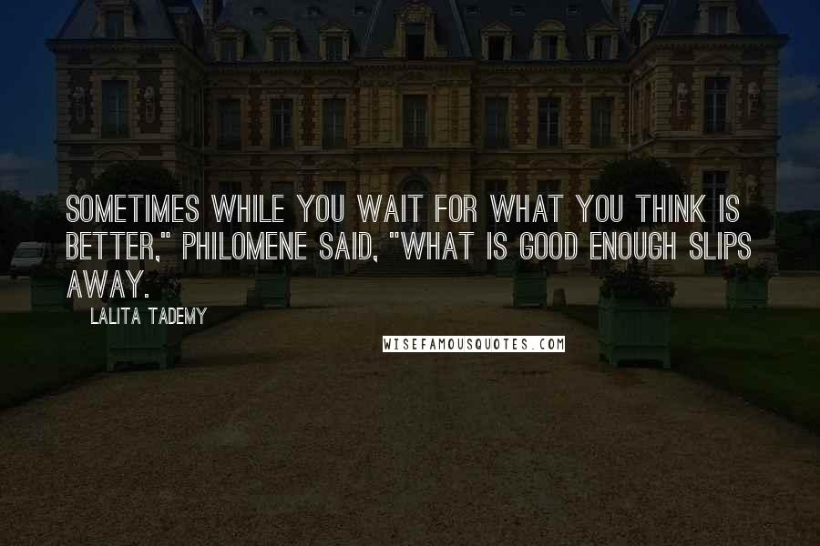 Lalita Tademy Quotes: Sometimes while you wait for what you think is better," Philomene said, "what is good enough slips away.