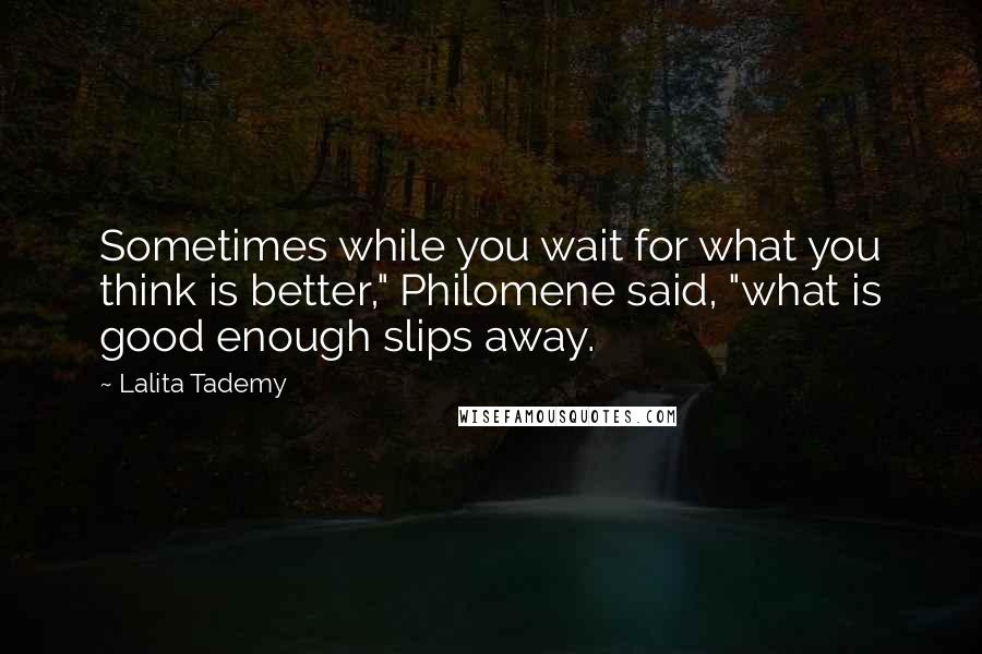 Lalita Tademy Quotes: Sometimes while you wait for what you think is better," Philomene said, "what is good enough slips away.