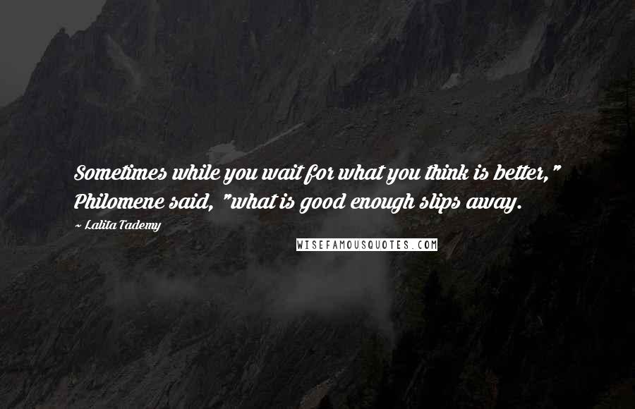 Lalita Tademy Quotes: Sometimes while you wait for what you think is better," Philomene said, "what is good enough slips away.