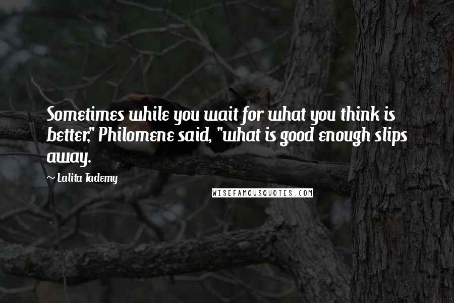 Lalita Tademy Quotes: Sometimes while you wait for what you think is better," Philomene said, "what is good enough slips away.