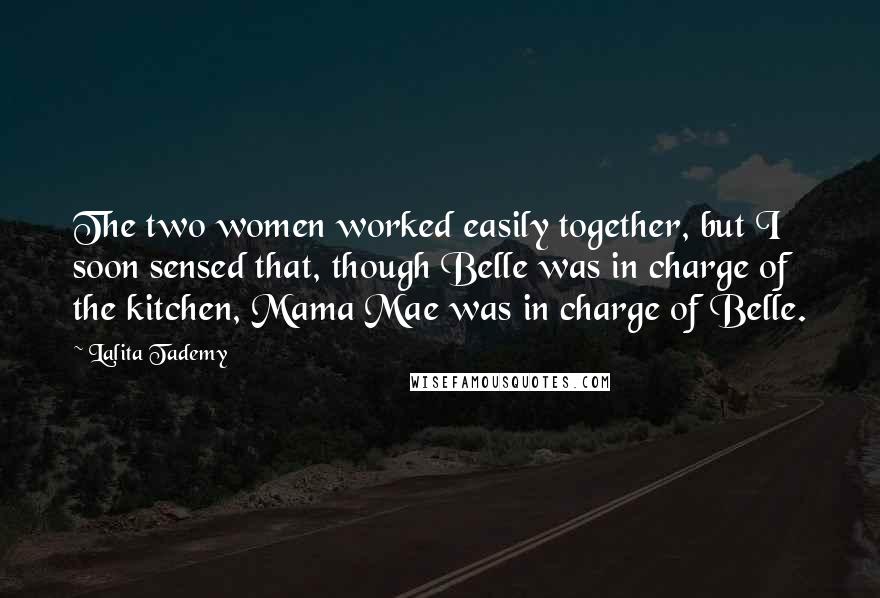 Lalita Tademy Quotes: The two women worked easily together, but I soon sensed that, though Belle was in charge of the kitchen, Mama Mae was in charge of Belle.