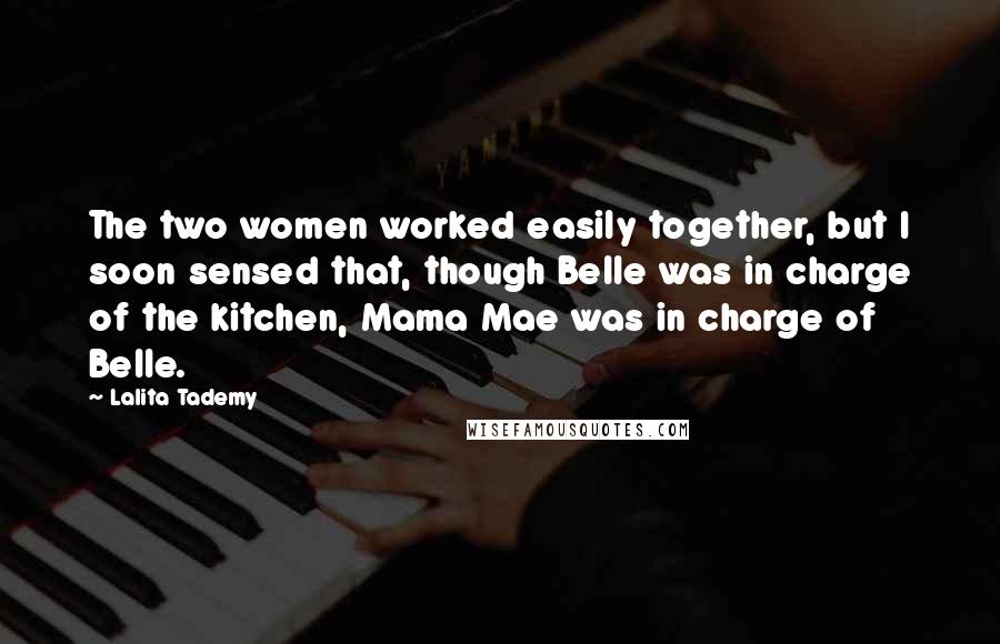 Lalita Tademy Quotes: The two women worked easily together, but I soon sensed that, though Belle was in charge of the kitchen, Mama Mae was in charge of Belle.